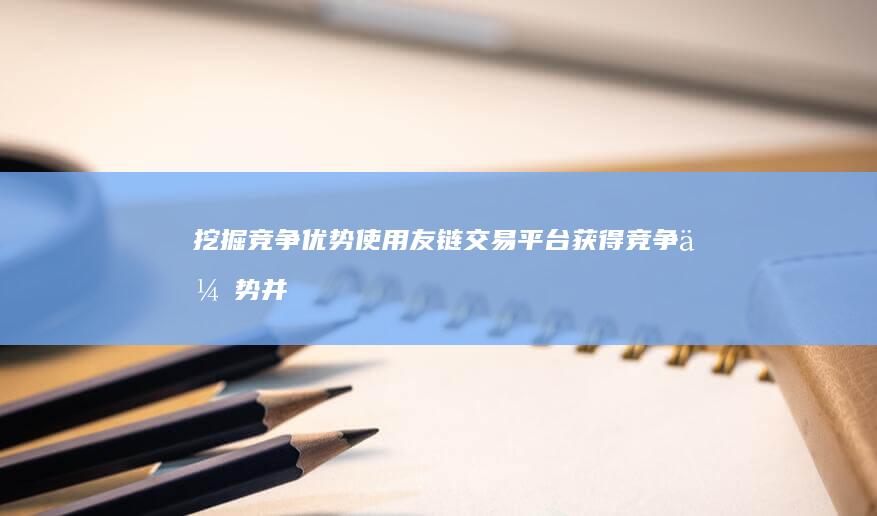 挖掘竞争优势：使用友链交易平台获得竞争优势并攀升搜索引擎排名