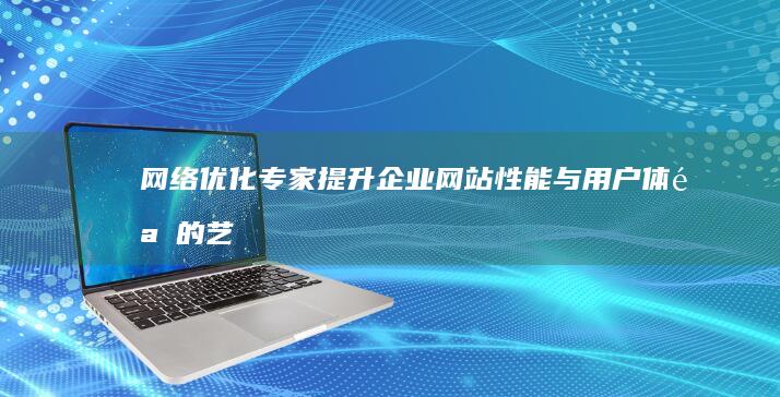 网络优化专家：提升企业网站性能与用户体验的艺术