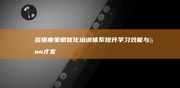 多维度策略：优化培训体系提升学习效能与人才发展