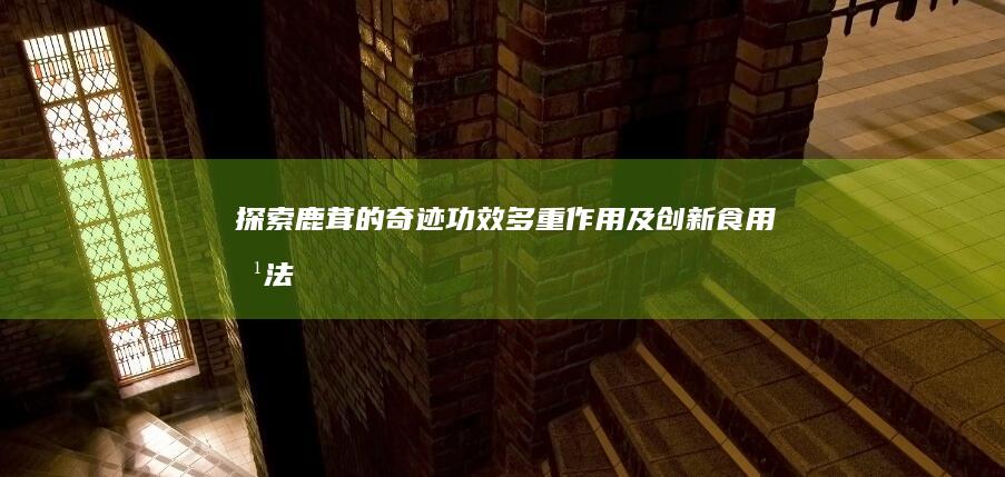 探索鹿茸的奇迹功效、多重作用及创新食用方法