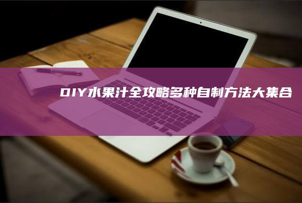 DIY水果汁全攻略：多种自制方法大集合